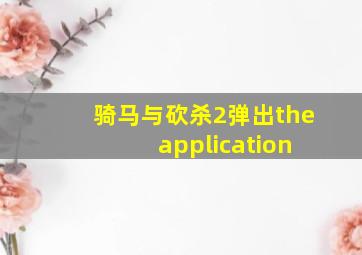 骑马与砍杀2弹出the application